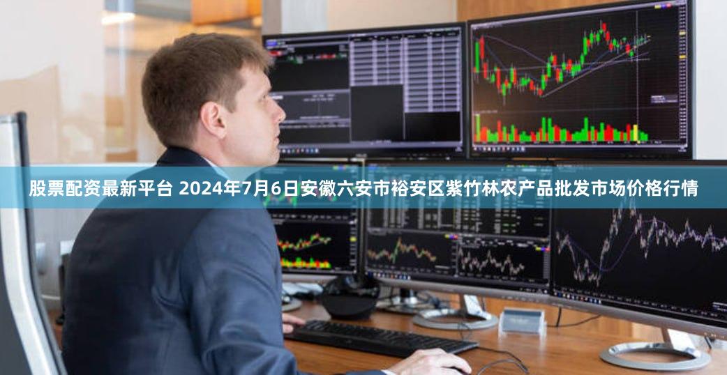 股票配资最新平台 2024年7月6日安徽六安市裕安区紫竹林农产品批发市场价格行情