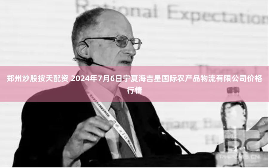 郑州炒股按天配资 2024年7月6日宁夏海吉星国际农产品物流有限公司价格行情