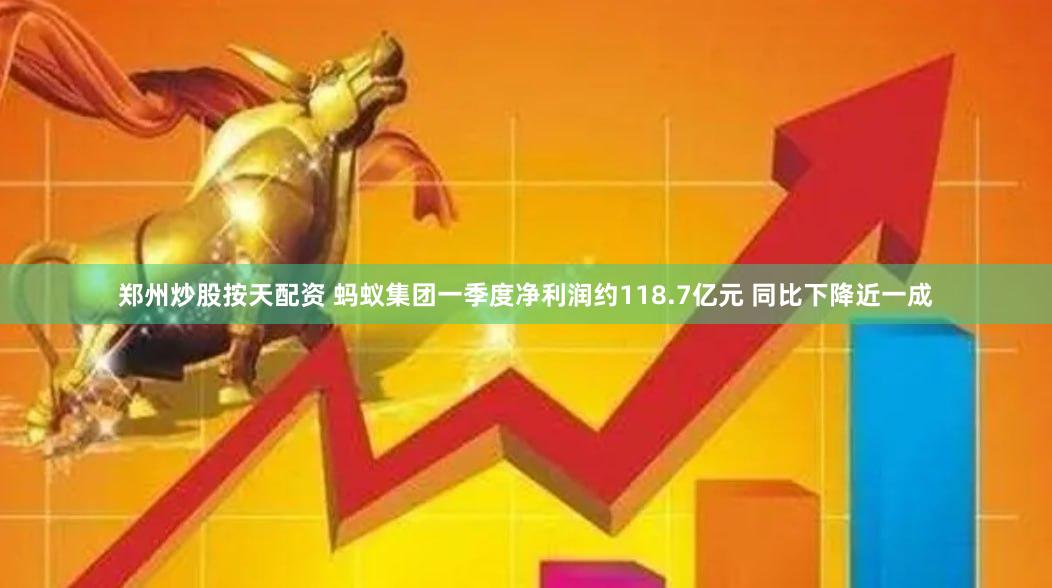 郑州炒股按天配资 蚂蚁集团一季度净利润约118.7亿元 同比下降近一成