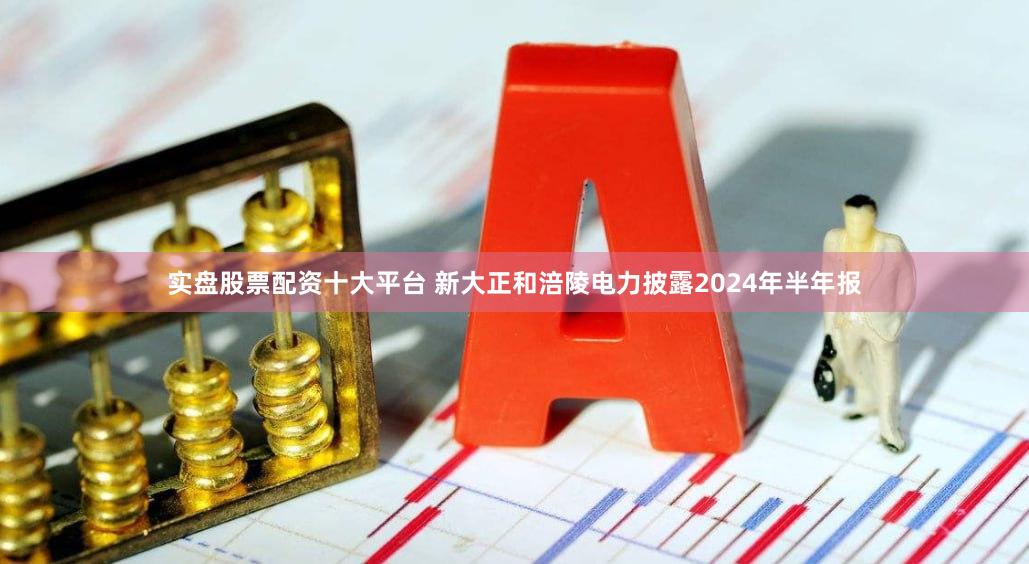 实盘股票配资十大平台 新大正和涪陵电力披露2024年半年报