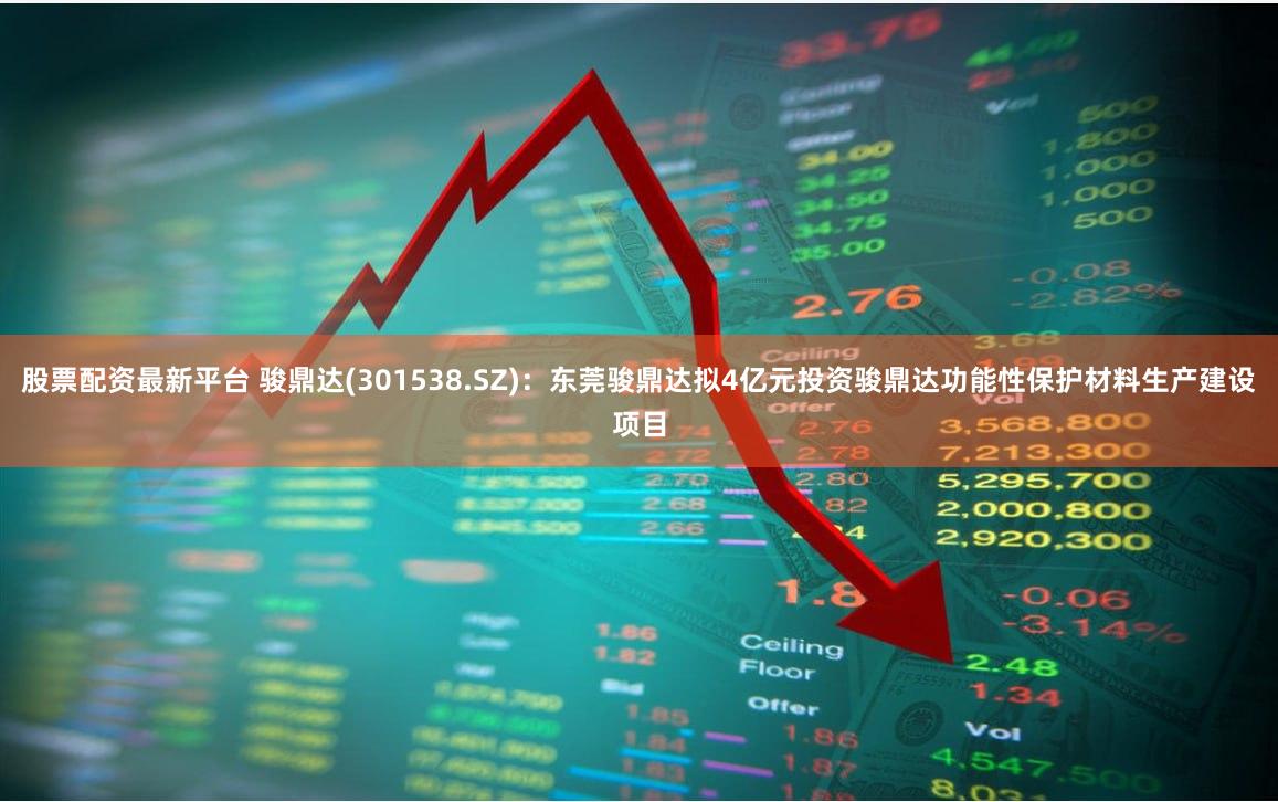 股票配资最新平台 骏鼎达(301538.SZ):东莞骏鼎达拟4亿元投资骏鼎达功能性保护材料生产建设项目