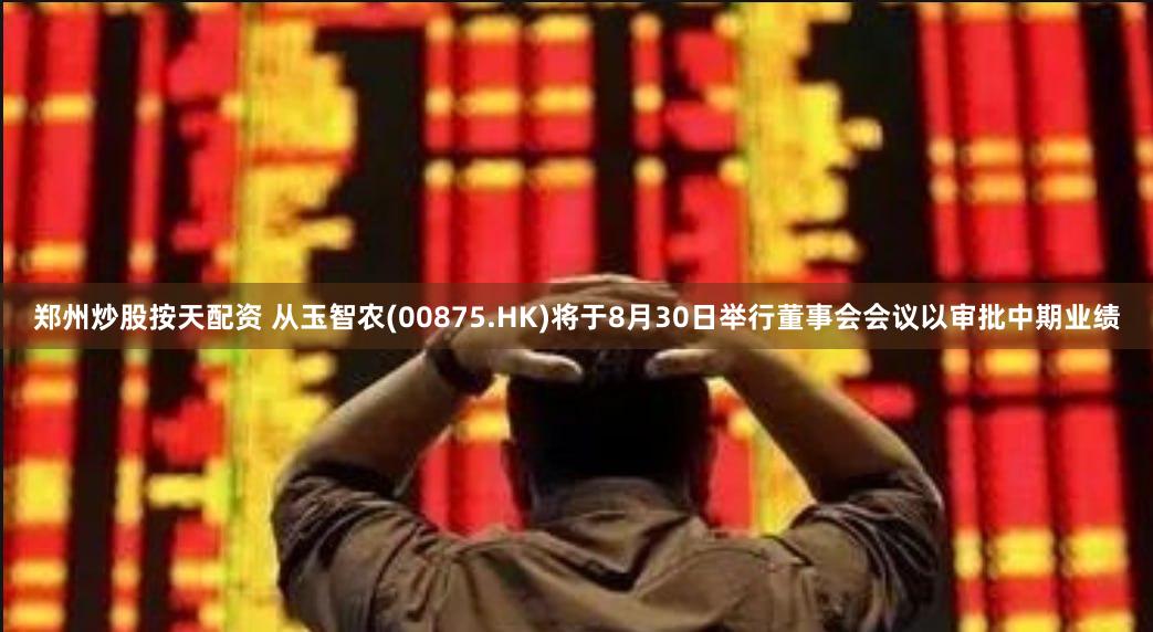 郑州炒股按天配资 从玉智农(00875.HK)将于8月30日举行董事会会议以审批中期业绩