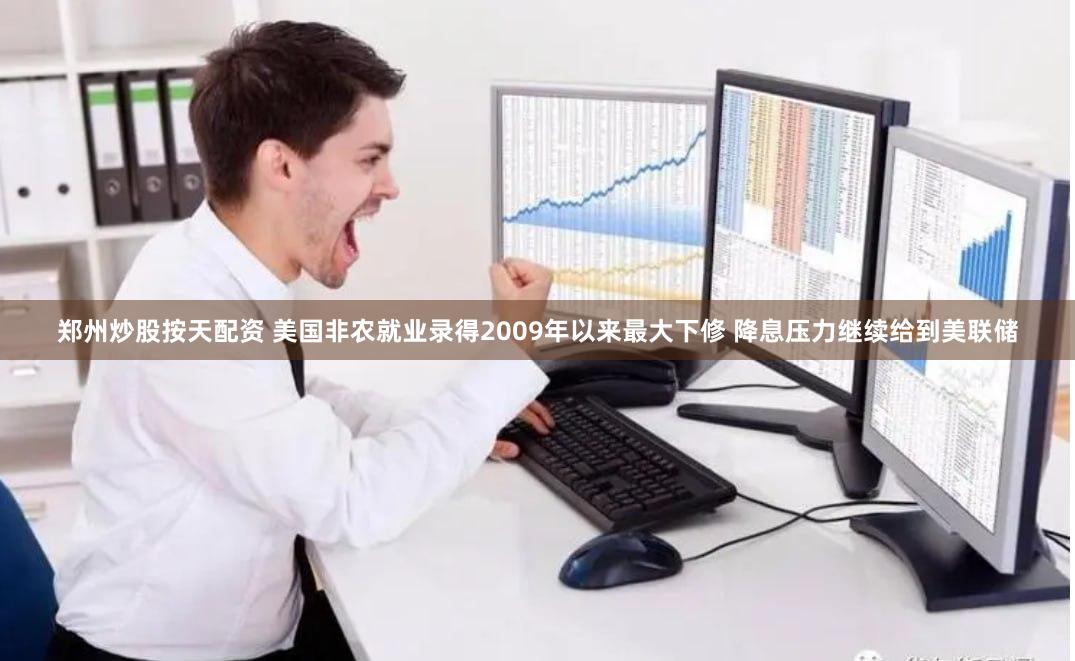 郑州炒股按天配资 美国非农就业录得2009年以来最大下修 降息压力继续给到美联储