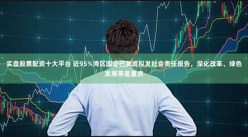 实盘股票配资十大平台 近95%湾区国企已发或拟发社会责任报告,深化改革、绿色发展等是重点