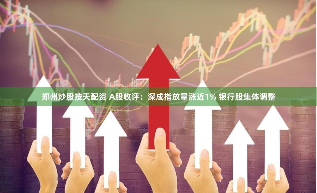 郑州炒股按天配资 A股收评:深成指放量涨近1% 银行股集体调整