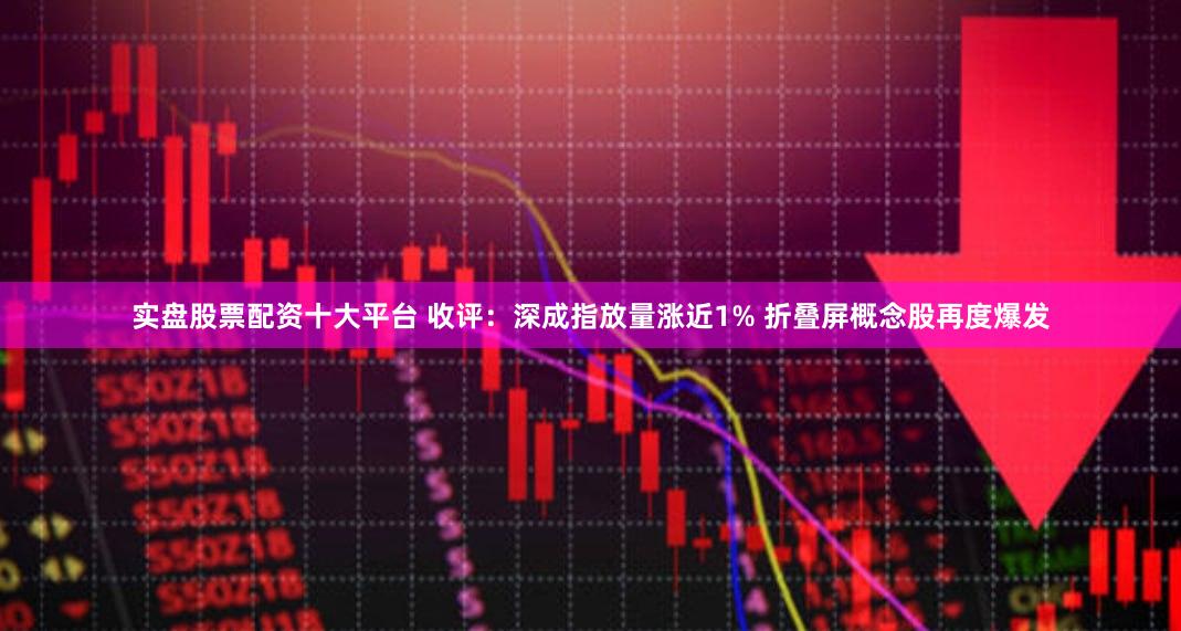 实盘股票配资十大平台 收评:深成指放量涨近1% 折叠屏概念股再度爆发