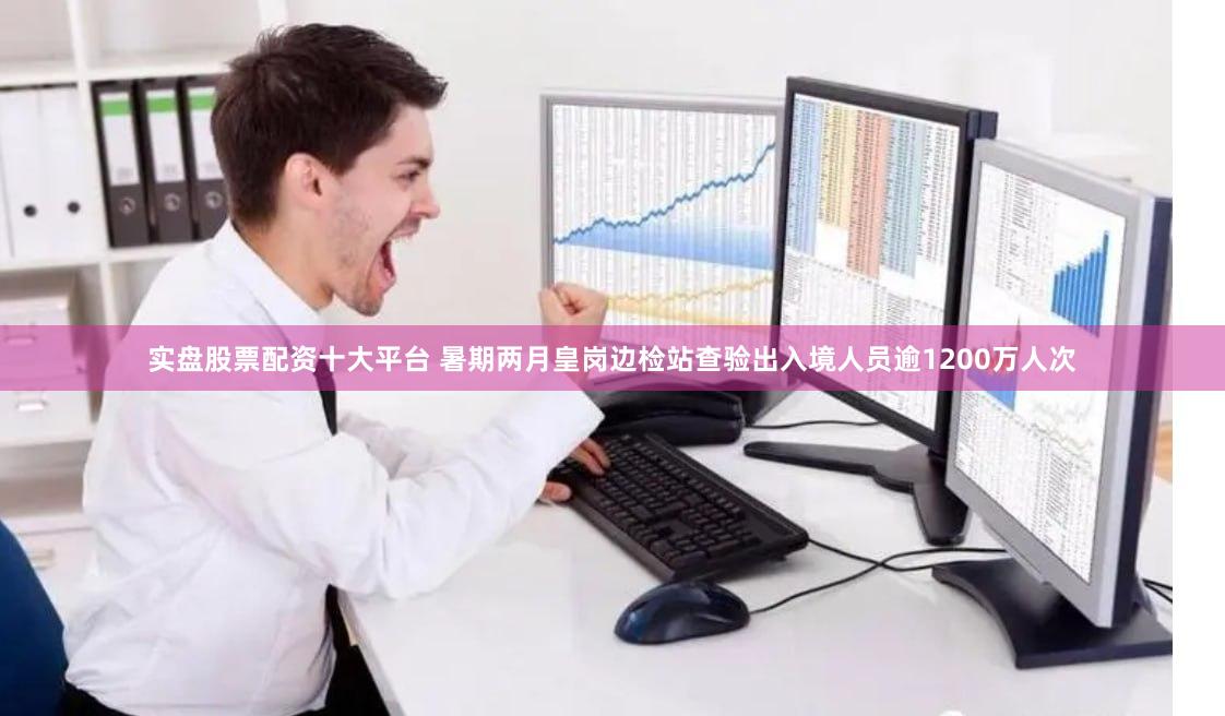 实盘股票配资十大平台 暑期两月皇岗边检站查验出入境人员逾1200万人次