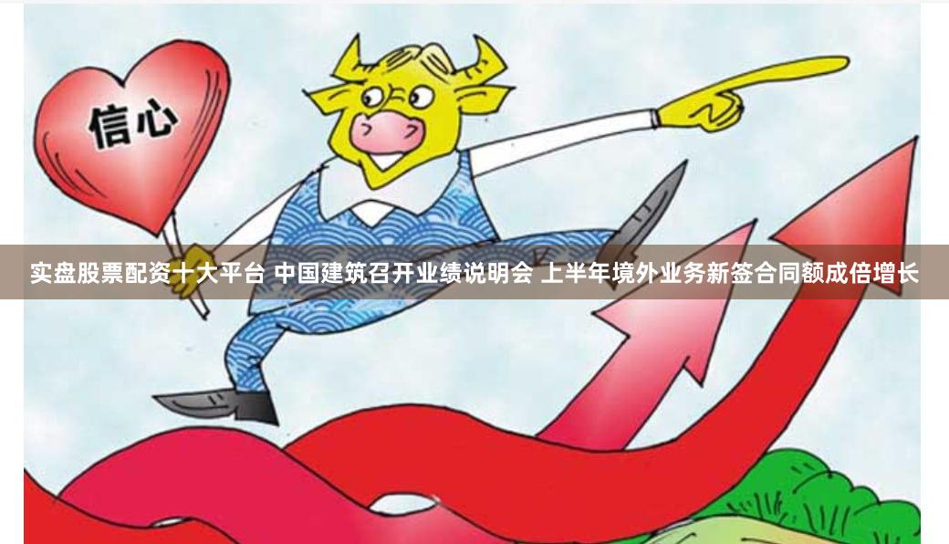 实盘股票配资十大平台 中国建筑召开业绩说明会 上半年境外业务新签合同额成倍增长