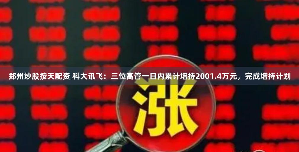 郑州炒股按天配资 科大讯飞:三位高管一日内累计增持2001.4万元,完成增持计划