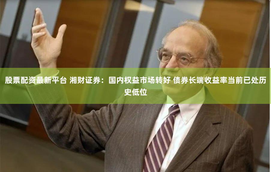 股票配资最新平台 湘财证券:国内权益市场转好 债券长端收益率当前已处历史低位