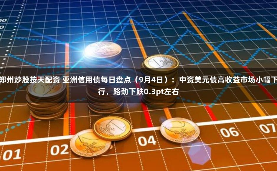 郑州炒股按天配资 亚洲信用债每日盘点(9月4日):中资美元债高收益市场小幅下行,路劲下跌0.3pt左右