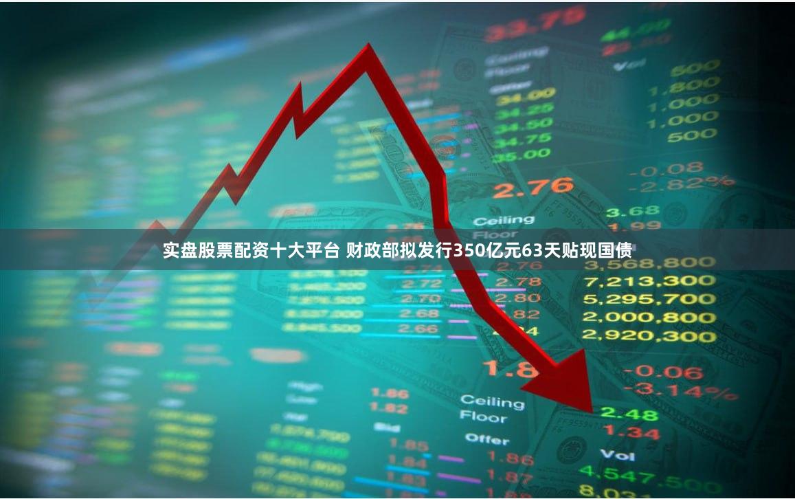 实盘股票配资十大平台 财政部拟发行350亿元63天贴现国债