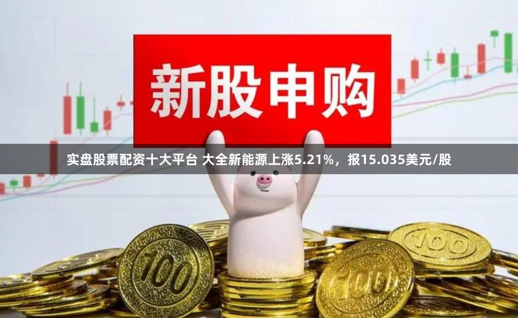 实盘股票配资十大平台 大全新能源上涨5.21%,报15.035美元/股