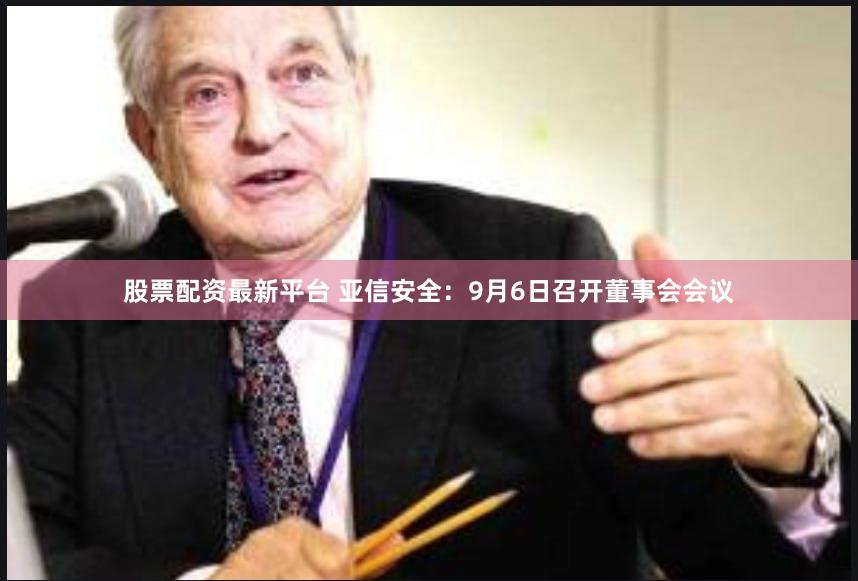 股票配资最新平台 亚信安全:9月6日召开董事会会议