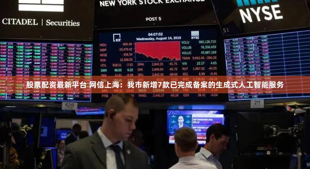 股票配资最新平台 网信上海:我市新增7款已完成备案的生成式人工智能服务