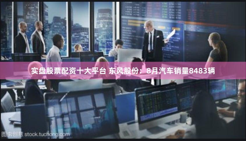 实盘股票配资十大平台 东风股份:8月汽车销量8483辆