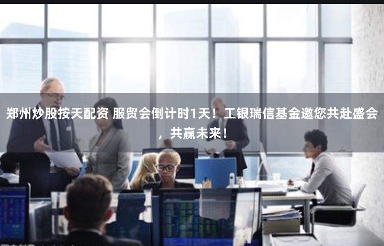 郑州炒股按天配资 服贸会倒计时1天!工银瑞信基金邀您共赴盛会,共赢未来!