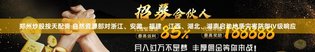 郑州炒股按天配资 自然资源部对浙江、安徽、福建、江西、湖北、湖南启动地质灾害防御Ⅳ级响应