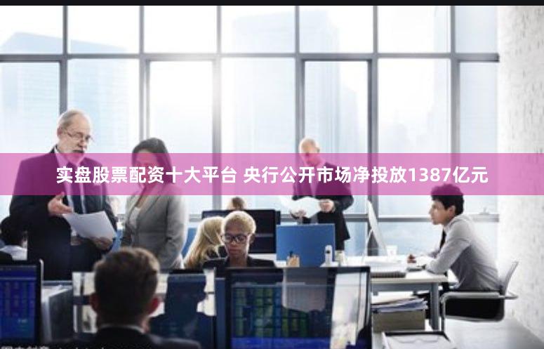 实盘股票配资十大平台 央行公开市场净投放1387亿元