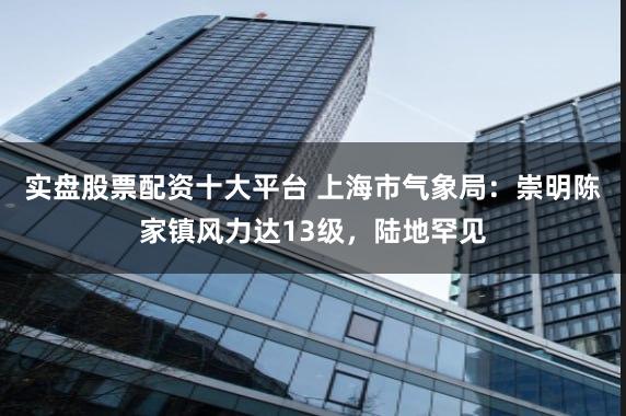 实盘股票配资十大平台 上海市气象局:崇明陈家镇风力达13级,陆地罕见