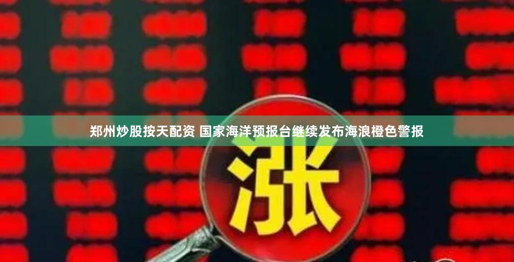 郑州炒股按天配资 国家海洋预报台继续发布海浪橙色警报