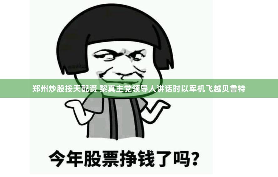郑州炒股按天配资 黎真主党领导人讲话时以军机飞越贝鲁特