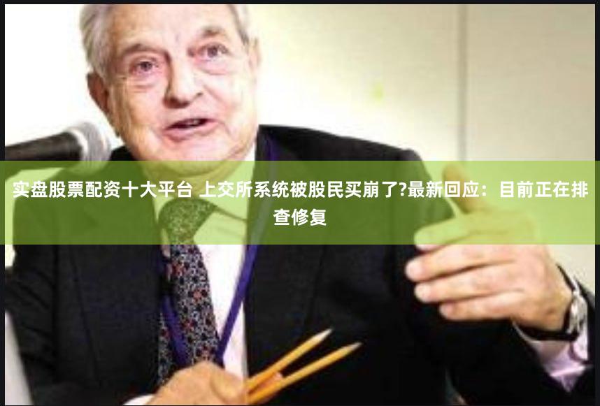 实盘股票配资十大平台 上交所系统被股民买崩了?最新回应:目前正在排查修复