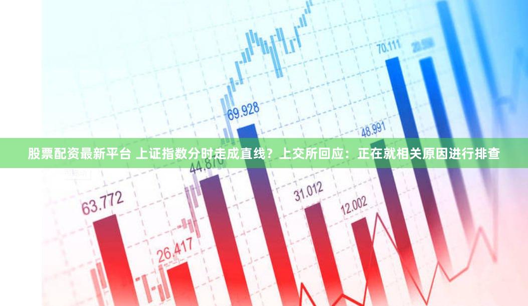 股票配资最新平台 上证指数分时走成直线?上交所回应:正在就相关原因进行排查