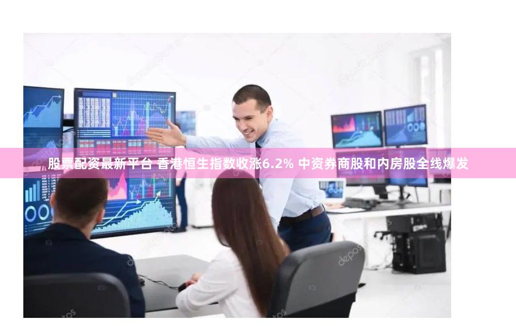 股票配资最新平台 香港恒生指数收涨6.2% 中资券商股和内房股全线爆发