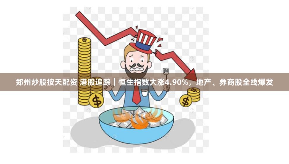 郑州炒股按天配资 港股追踪|恒生指数大涨4.90%,地产、券商股全线爆发