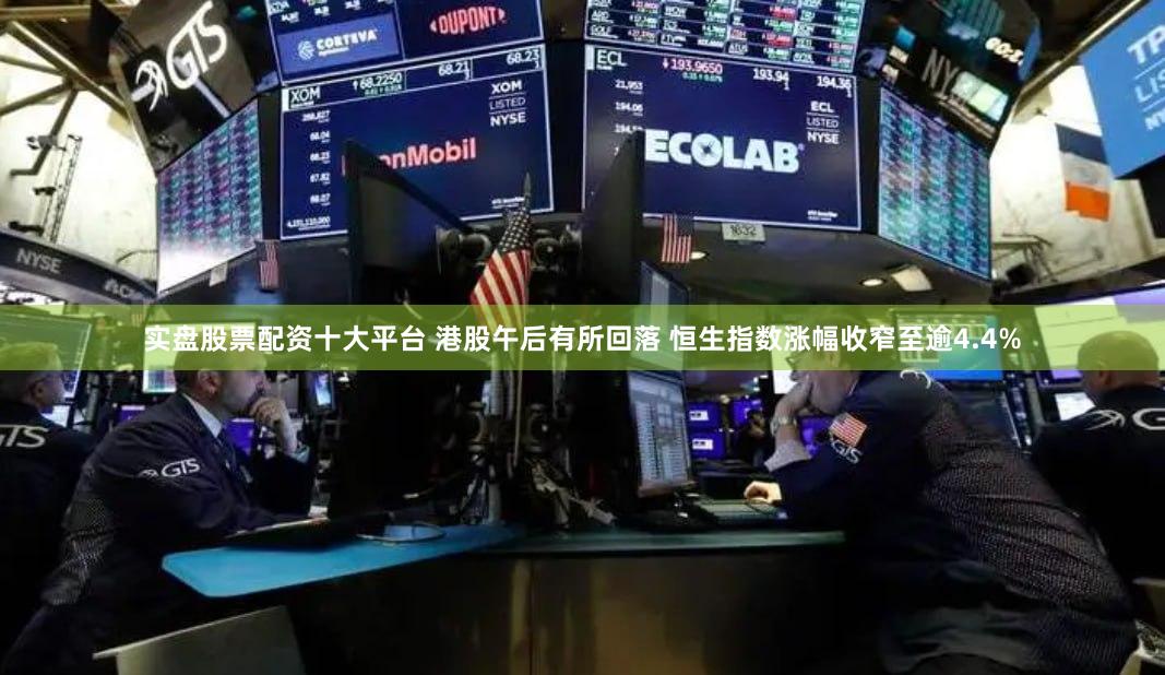 实盘股票配资十大平台 港股午后有所回落 恒生指数涨幅收窄至逾4.4%