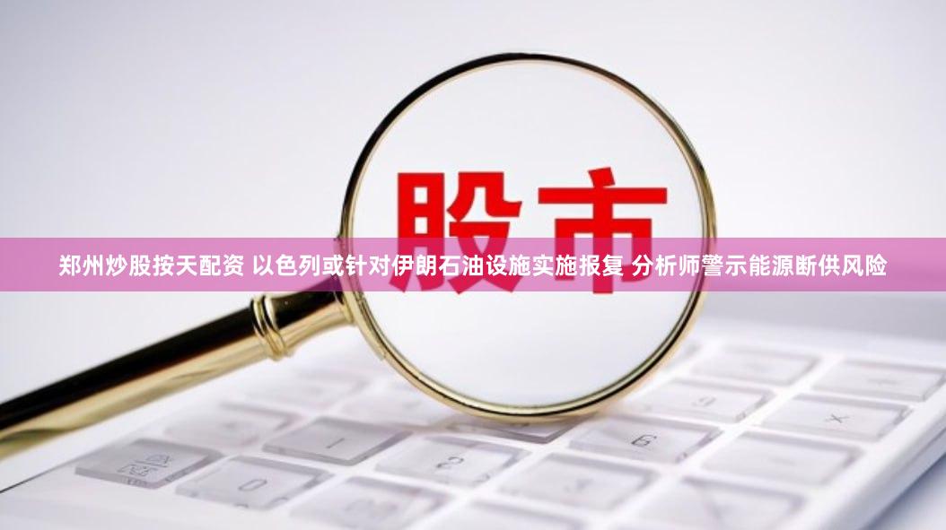 郑州炒股按天配资 以色列或针对伊朗石油设施实施报复 分析师警示能源断供风险