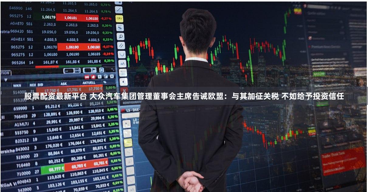 股票配资最新平台 大众汽车集团管理董事会主席告诫欧盟:与其加征关税 不如给予投资信任
