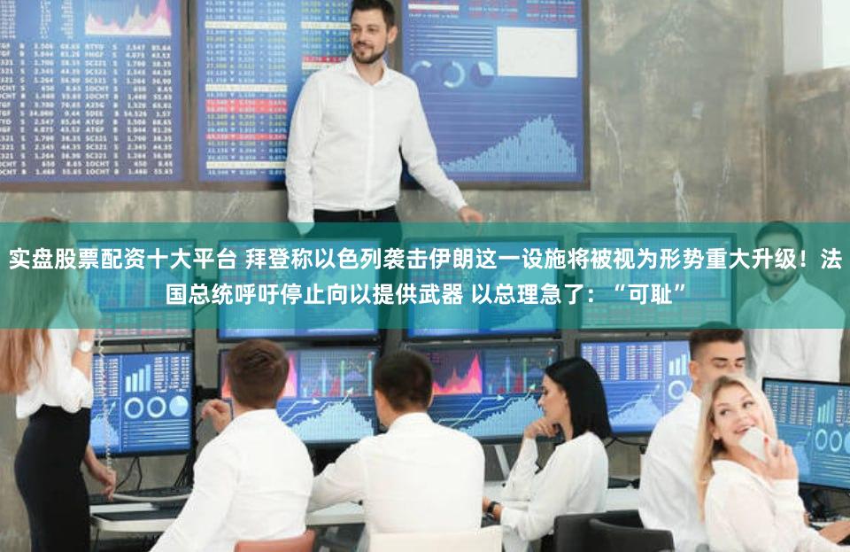 实盘股票配资十大平台 拜登称以色列袭击伊朗这一设施将被视为形势重大升级!法国总统呼吁停止向以提供武器 以总理急了:“可耻”