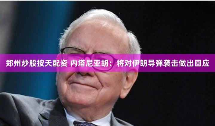 郑州炒股按天配资 内塔尼亚胡:将对伊朗导弹袭击做出回应