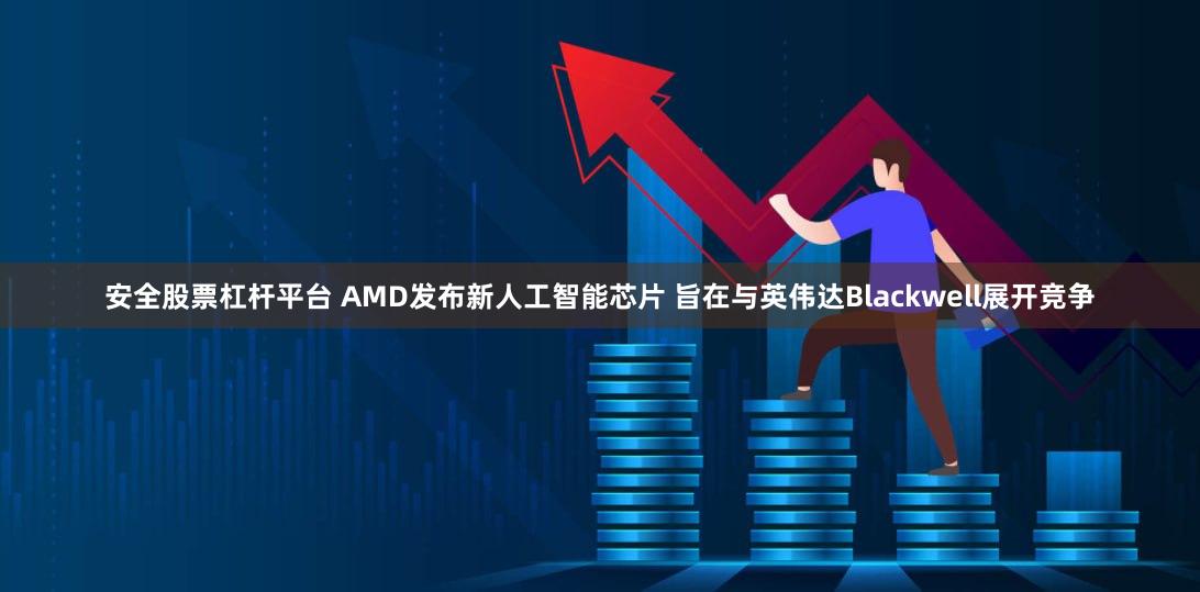 安全股票杠杆平台 AMD发布新人工智能芯片 旨在与英伟达Blackwell展开竞争