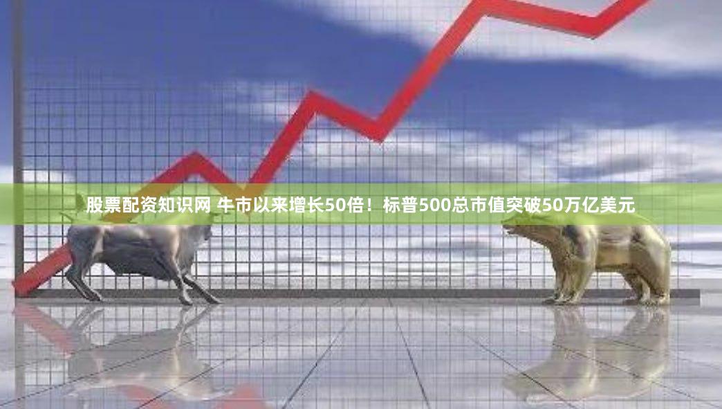 股票配资知识网 牛市以来增长50倍!标普500总市值突破50万亿美元