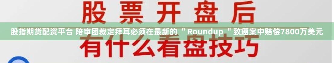 股指期货配资平台 陪审团裁定拜耳必须在最新的 "Roundup "致癌案中赔偿7800万美元