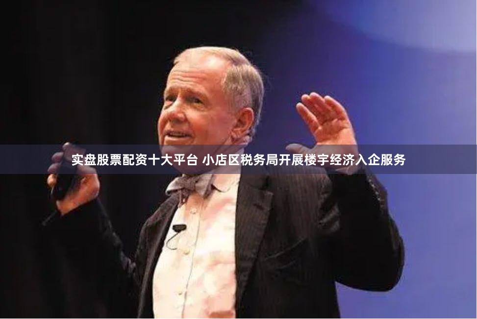 实盘股票配资十大平台 小店区税务局开展楼宇经济入企服务
