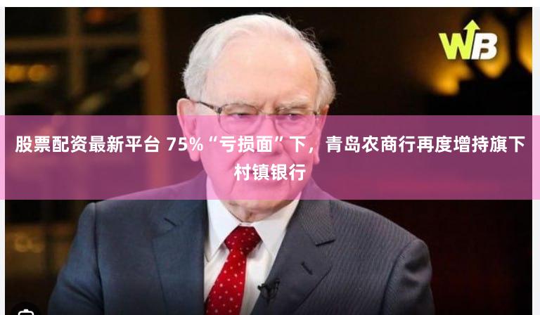 股票配资最新平台 75%“亏损面”下,青岛农商行再度增持旗下村镇银行