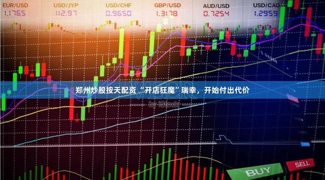 郑州炒股按天配资 “开店狂魔”瑞幸,开始付出代价