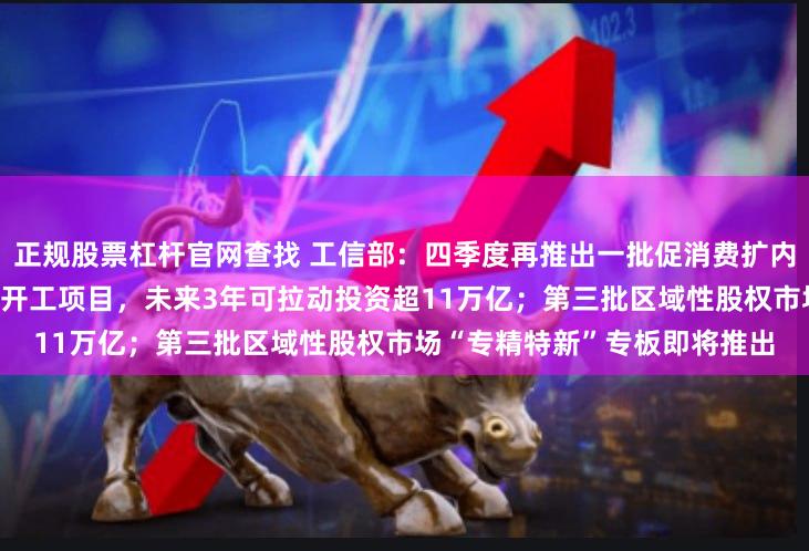 正规股票杠杆官网查找 工信部:四季度再推出一批促消费扩内需举措 工业领域在建和年内开工项目,未来3年可拉动投资超11万亿;第三批区域性股权市场“专精特新”专板即将推出