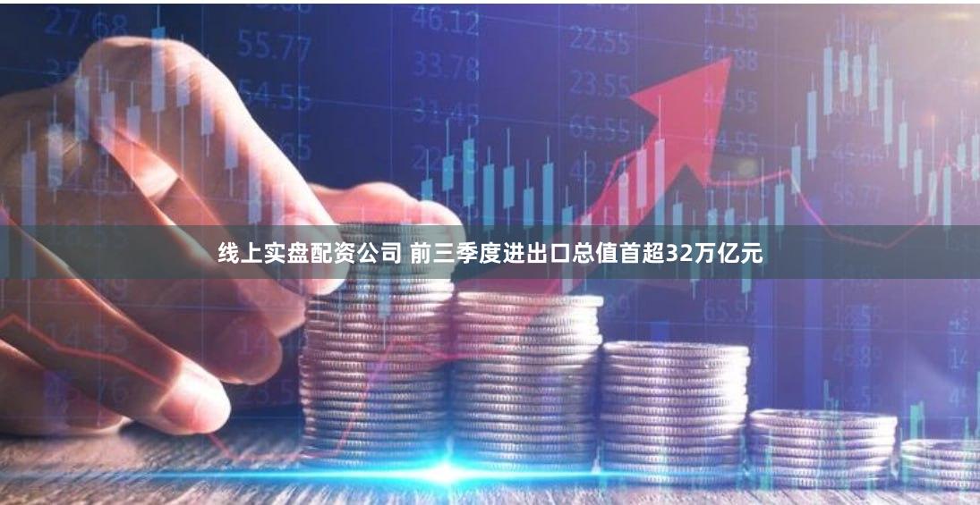 线上实盘配资公司 前三季度进出口总值首超32万亿元