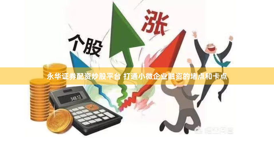 永华证券配资炒股平台 打通小微企业融资的堵点和卡点