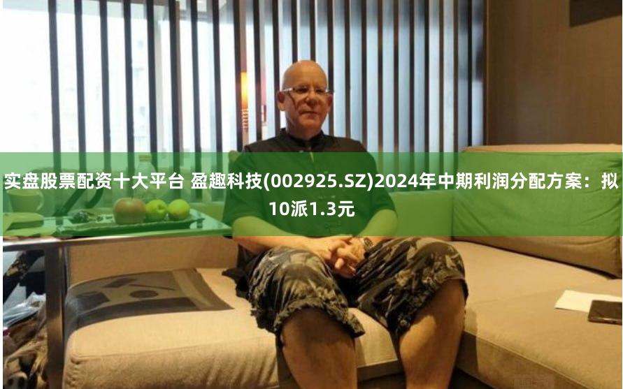实盘股票配资十大平台 盈趣科技(002925.SZ)2024年中期利润分配方案:拟10派1.3元