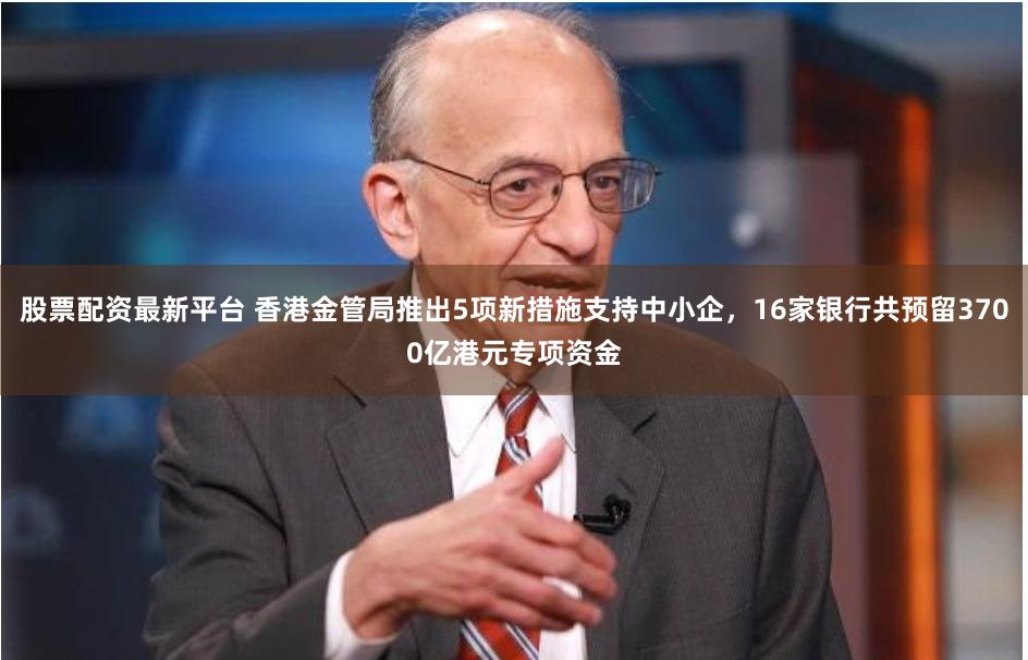 股票配资最新平台 香港金管局推出5项新措施支持中小企,16家银行共预留3700亿港元专项资金