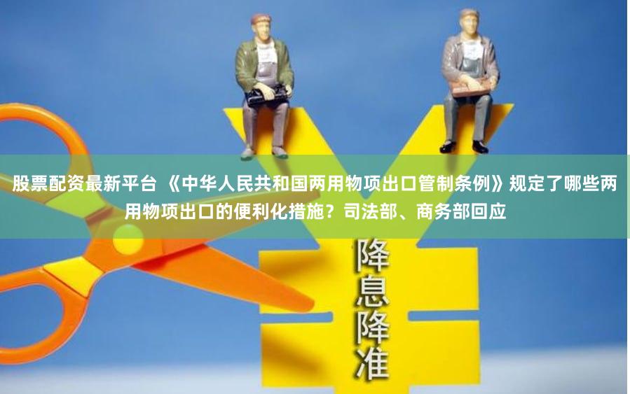 股票配资最新平台 《中华人民共和国两用物项出口管制条例》规定了哪些两用物项出口的便利化措施?司法部、商务部回应
