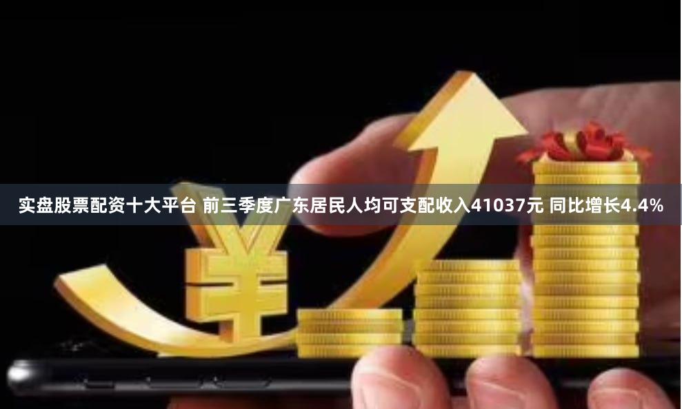 实盘股票配资十大平台 前三季度广东居民人均可支配收入41037元 同比增长4.4%