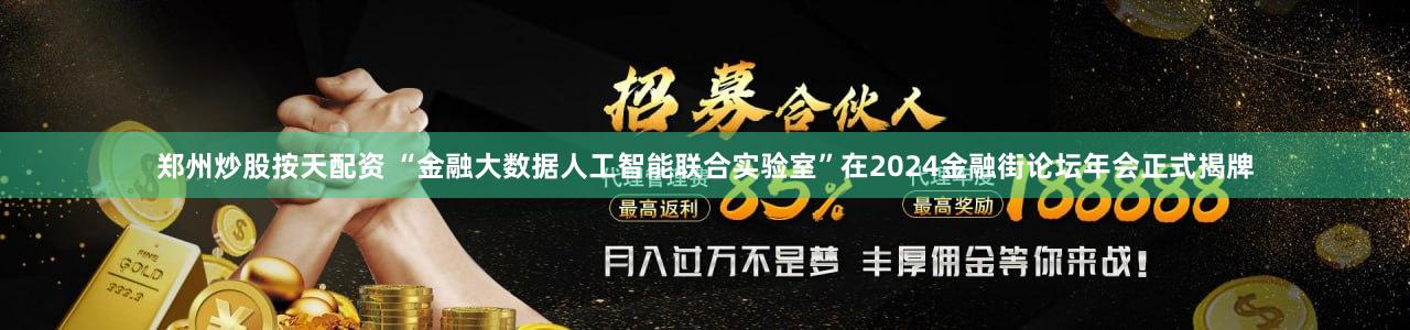 郑州炒股按天配资 “金融大数据人工智能联合实验室”在2024金融街论坛年会正式揭牌