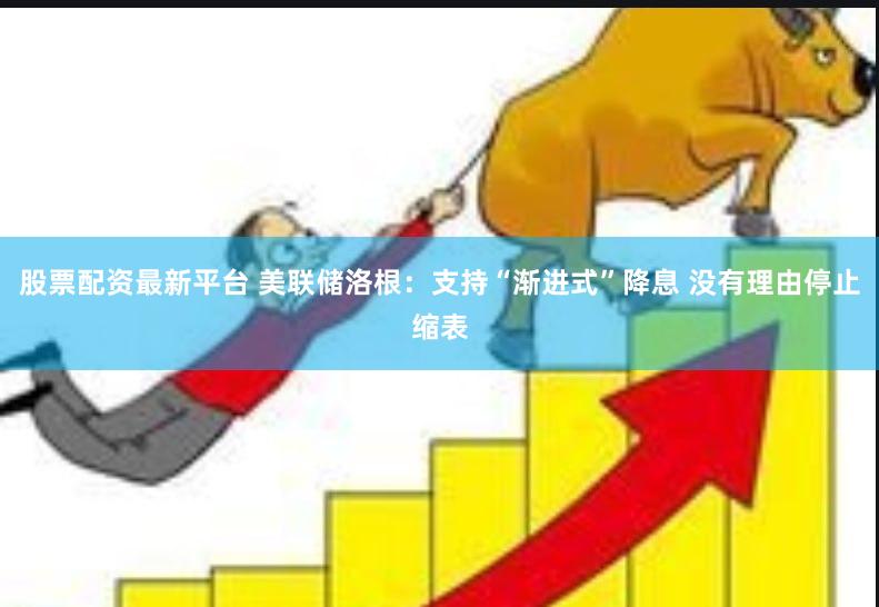 股票配资最新平台 美联储洛根:支持“渐进式”降息 没有理由停止缩表